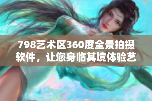 798艺术区360度全景拍摄软件，让您身临其境体验艺术之美