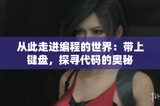 从此走进编程的世界：带上键盘，探寻代码的奥秘