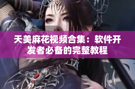 天美麻花视频合集：软件开发者必备的完整教程