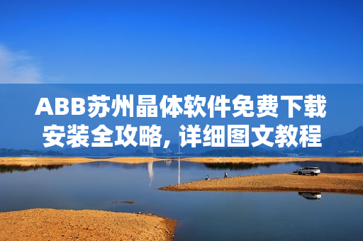 ABB苏州晶体软件免费下载安装全攻略, 详细图文教程分享