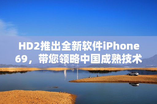 HD2推出全新软件iPhone69，带您领略中国成熟技术的魅力