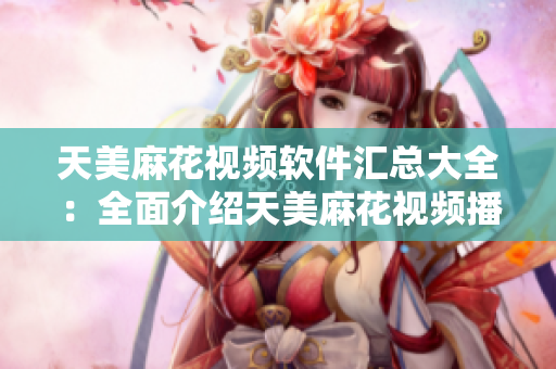 天美麻花视频软件汇总大全：全面介绍天美麻花视频播放器及其特色功能
