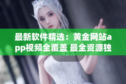 最新软件精选：黄金网站app视频全覆盖 最全资源独家推荐