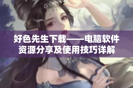 好色先生下载——电脑软件资源分享及使用技巧详解