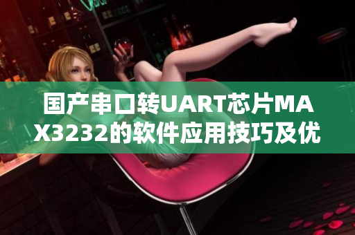 国产串口转UART芯片MAX3232的软件应用技巧及优化指南