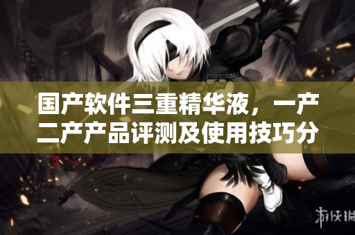 国产软件三重精华液，一产二产产品评测及使用技巧分享