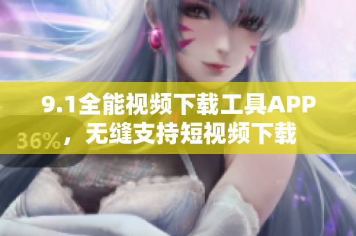 9.1全能视频下载工具APP，无缝支持短视频下载