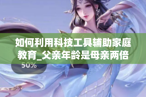 如何利用科技工具辅助家庭教育_父亲年龄是母亲两倍_教育策略解析