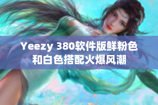 Yeezy 380软件版鲜粉色和白色搭配火爆风潮