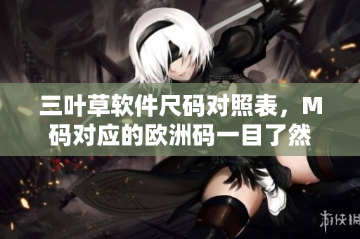 三叶草软件尺码对照表，M码对应的欧洲码一目了然