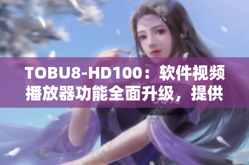 TOBU8-HD100：软件视频播放器功能全面升级，提供更出色影音体验