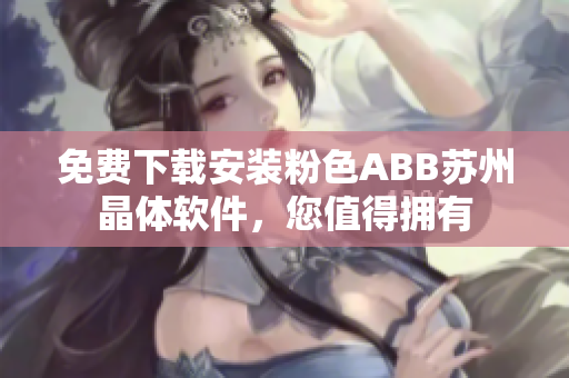 免费下载安装粉色ABB苏州晶体软件，您值得拥有