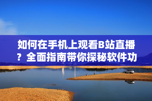 如何在手机上观看B站直播？全面指南带你探秘软件功能