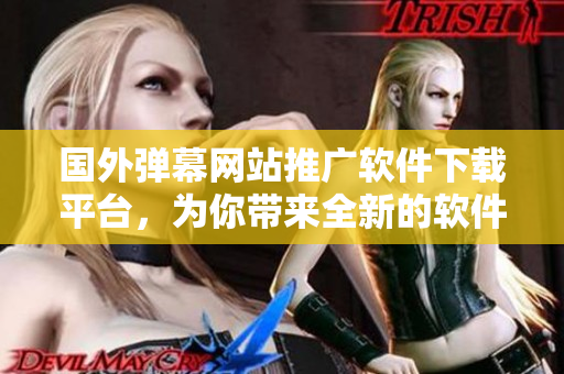 国外弹幕网站推广软件下载平台，为你带来全新的软件体验