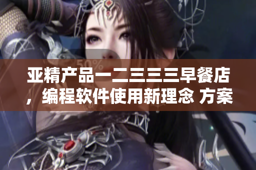 亚精产品一二三三三早餐店，编程软件使用新理念 方案优化提升效率