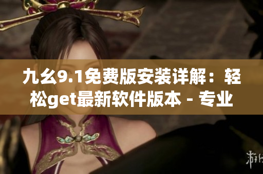 九幺9.1免费版安装详解：轻松get最新软件版本 - 专业教程分享