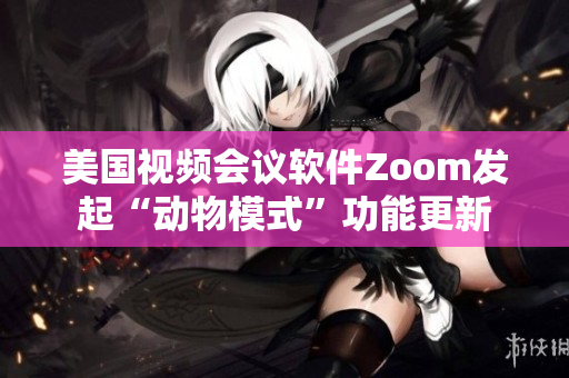 美国视频会议软件Zoom发起“动物模式”功能更新