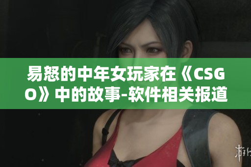 易怒的中年女玩家在《CSGO》中的故事-软件相关报道