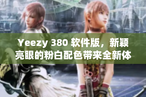 Yeezy 380 软件版，新颖亮眼的粉白配色带来全新体验