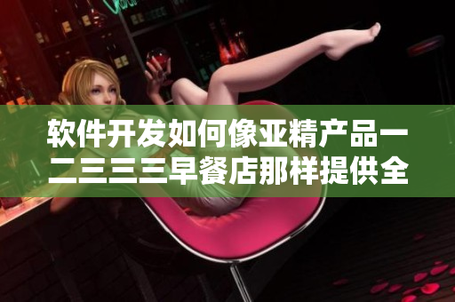 软件开发如何像亚精产品一二三三三早餐店那样提供全方位服务
