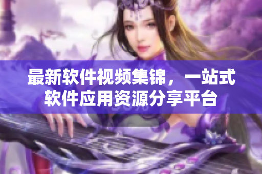 最新软件视频集锦，一站式软件应用资源分享平台