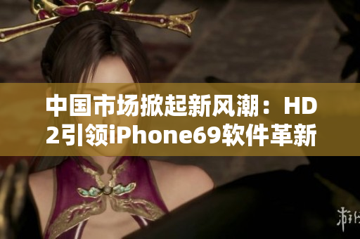 中国市场掀起新风潮：HD2引领iPhone69软件革新