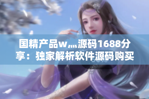 国精产品w灬源码1688分享：独家解析软件源码购买攻略