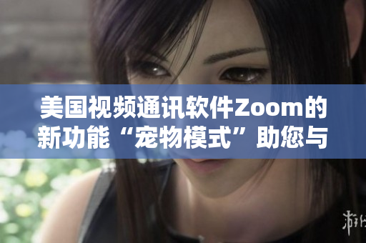 美国视频通讯软件Zoom的新功能“宠物模式”助您与可爱小伙伴亲密互动