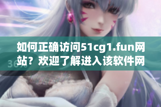 如何正确访问51cg1.fun网站？欢迎了解进入该软件网站的方法