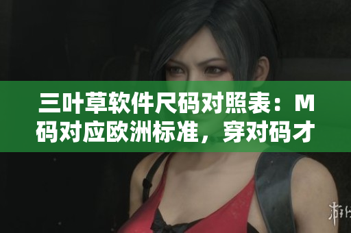 三叶草软件尺码对照表：M码对应欧洲标准，穿对码才能舒适展现你的风采
