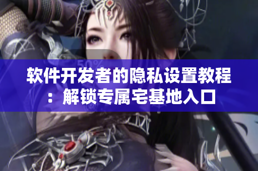 软件开发者的隐私设置教程：解锁专属宅基地入口