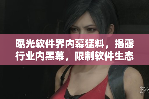 曝光软件界内幕猛料，揭露行业内黑幕，限制软件生态？
