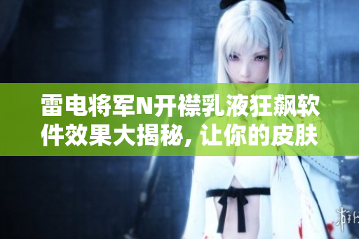 雷电将军N开襟乳液狂飙软件效果大揭秘, 让你的皮肤焕发新生!