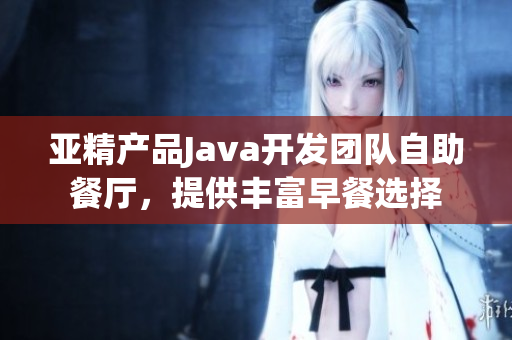 亚精产品Java开发团队自助餐厅，提供丰富早餐选择