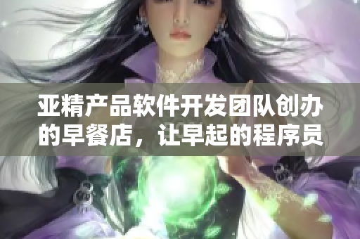 亚精产品软件开发团队创办的早餐店，让早起的程序员们享用丰盛早餐