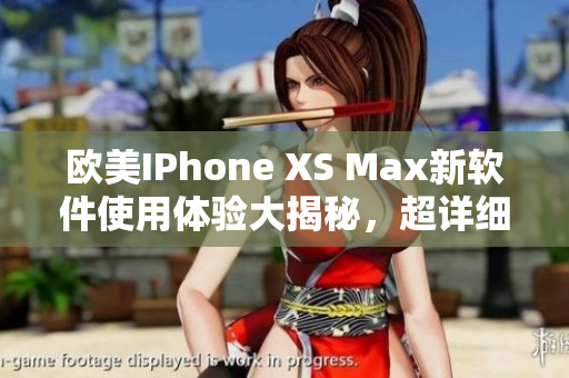 欧美IPhone XS Max新软件使用体验大揭秘，超详细实测分享