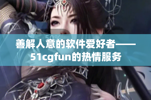善解人意的软件爱好者——51cgfun的热情服务