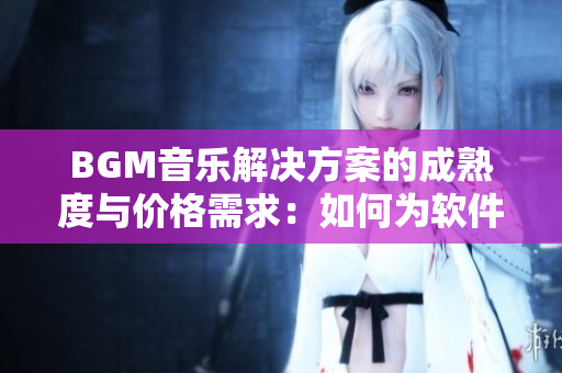 BGM音乐解决方案的成熟度与价格需求：如何为软件添加合适的音效