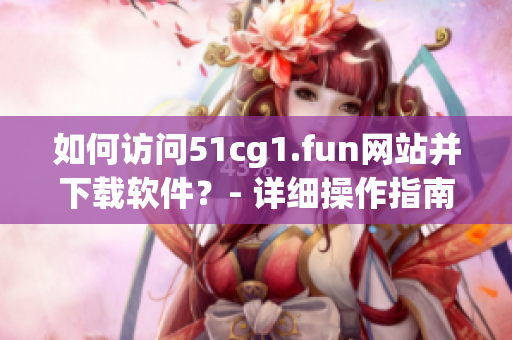 如何访问51cg1.fun网站并下载软件？- 详细操作指南
