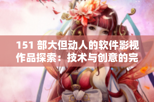 151 部大但动人的软件影视作品探索：技术与创意的完美融合