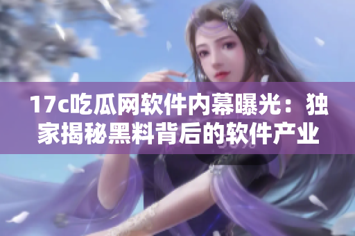 17c吃瓜网软件内幕曝光：独家揭秘黑料背后的软件产业黑幕