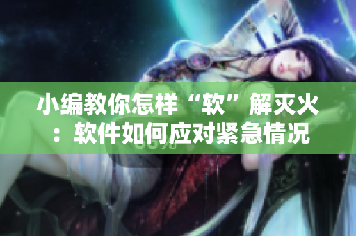 小编教你怎样“软”解灭火：软件如何应对紧急情况