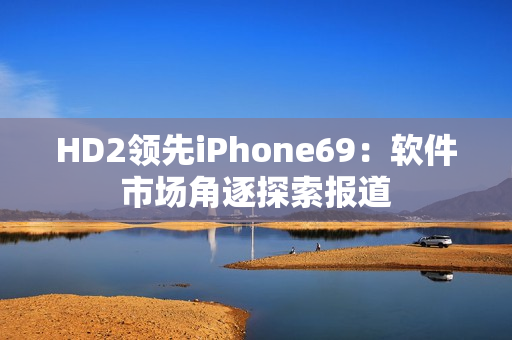 HD2领先iPhone69：软件市场角逐探索报道