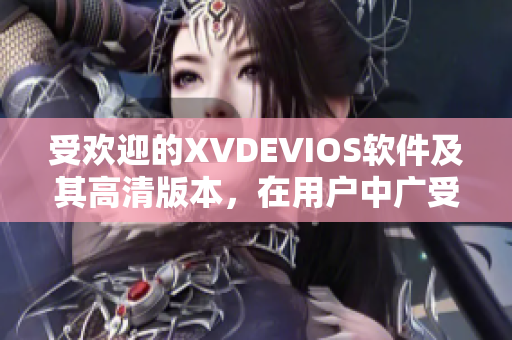 受欢迎的XVDEVIOS软件及其高清版本，在用户中广受欢迎