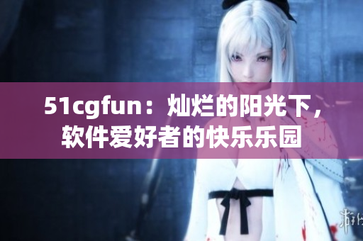 51cgfun：灿烂的阳光下，软件爱好者的快乐乐园