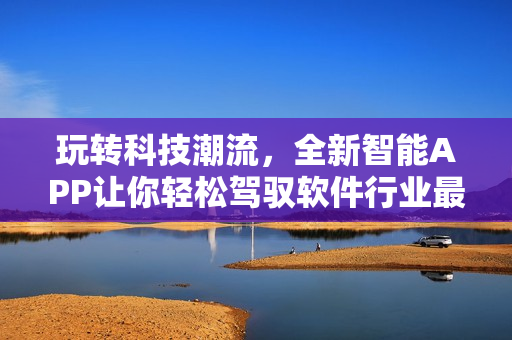 玩转科技潮流，全新智能APP让你轻松驾驭软件行业最新动态
