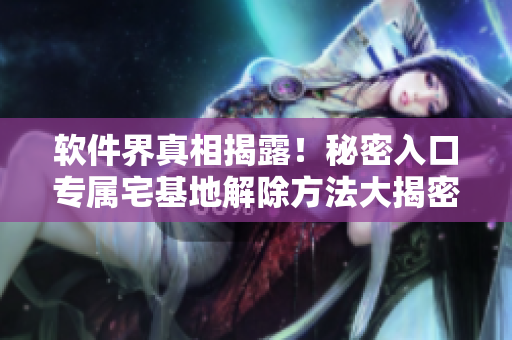 软件界真相揭露！秘密入口专属宅基地解除方法大揭密