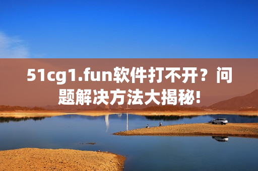51cg1.fun软件打不开？问题解决方法大揭秘!