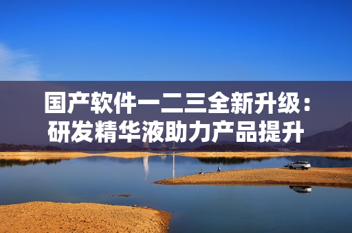 国产软件一二三全新升级：研发精华液助力产品提升
