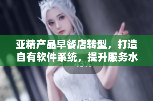 亚精产品早餐店转型，打造自有软件系统，提升服务水平